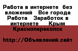 Работа в интернете, без вложений - Все города Работа » Заработок в интернете   . Крым,Красноперекопск